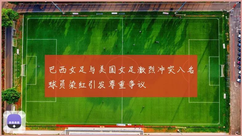 巴西女足与美国女足激烈冲突八名球员染红引发尊重争议