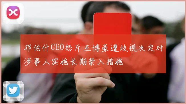 邓伯什CEO怒斥王博豪遭歧视决定对涉事人实施长期禁入措施
