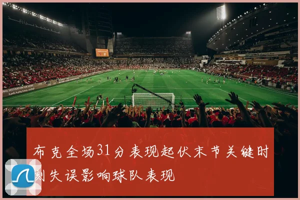 布克全场31分表现起伏末节关键时刻失误影响球队表现