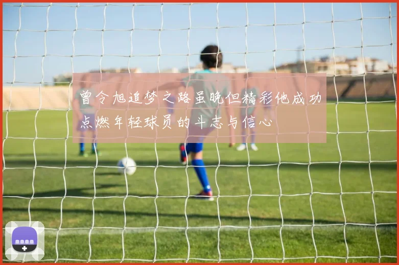 曾令旭追梦之路虽晚但精彩他成功点燃年轻球员的斗志与信心
