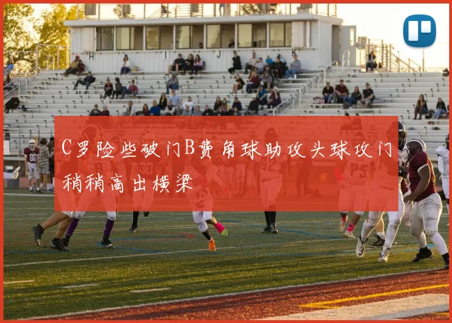 C罗险些破门B费角球助攻头球攻门稍稍高出横梁