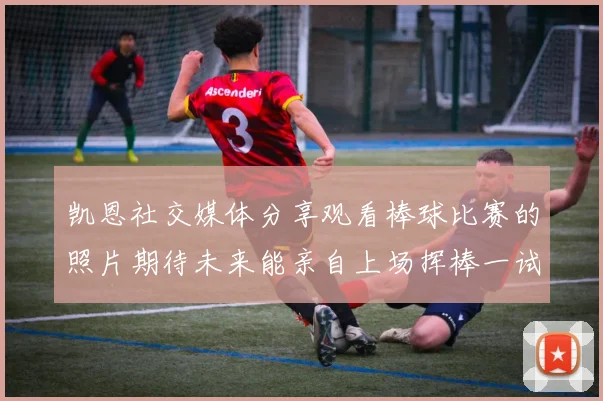 凯恩社交媒体分享观看棒球比赛的照片期待未来能亲自上场挥棒一试