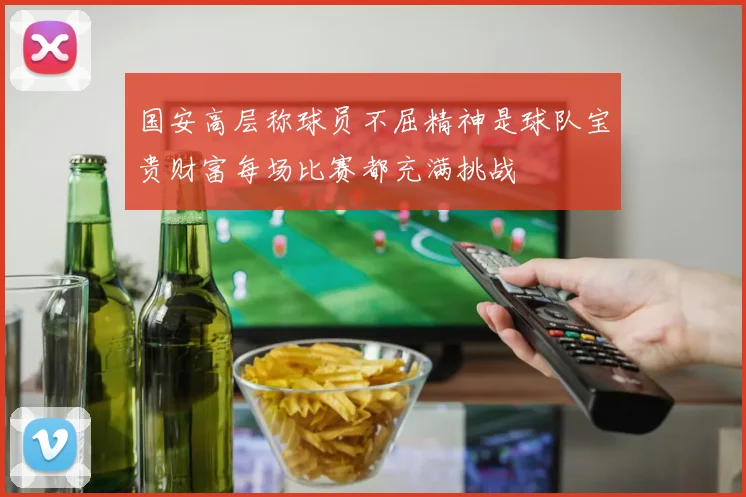 国安高层称球员不屈精神是球队宝贵财富每场比赛都充满挑战