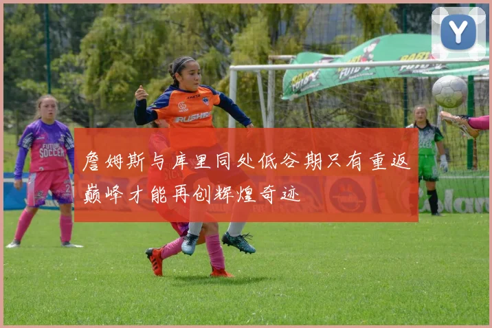 詹姆斯与库里同处低谷期只有重返巅峰才能再创辉煌奇迹
