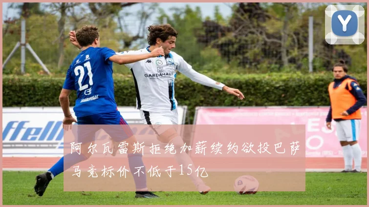 阿尔瓦雷斯拒绝加薪续约欲投巴萨马竞标价不低于15亿