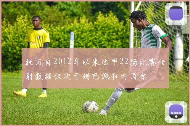 托万自2012年以来法甲22场比赛传射数据仅次于姆巴佩和内马尔