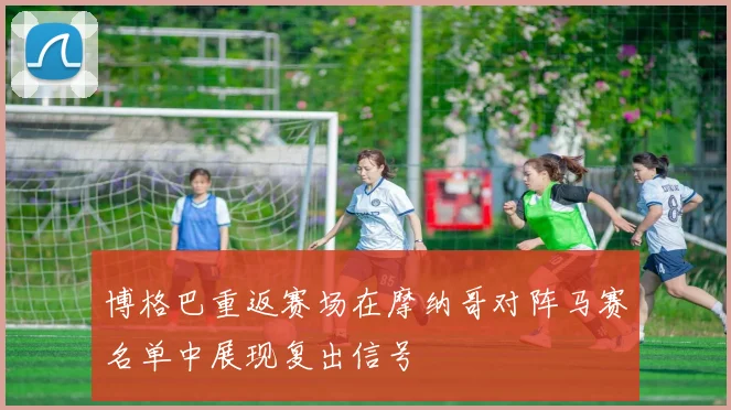 博格巴重返赛场在摩纳哥对阵马赛名单中展现复出信号